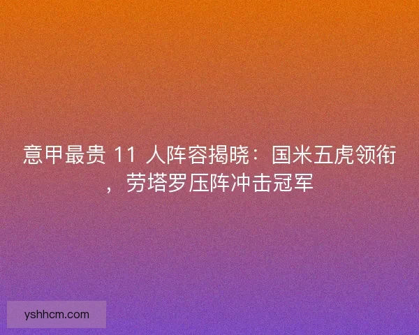 意甲最贵 11 人阵容揭晓：国米五虎领衔，劳塔罗压阵冲击冠军