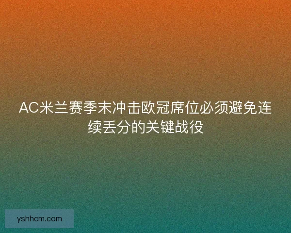 AC米兰赛季末冲击欧冠席位必须避免连续丢分的关键战役