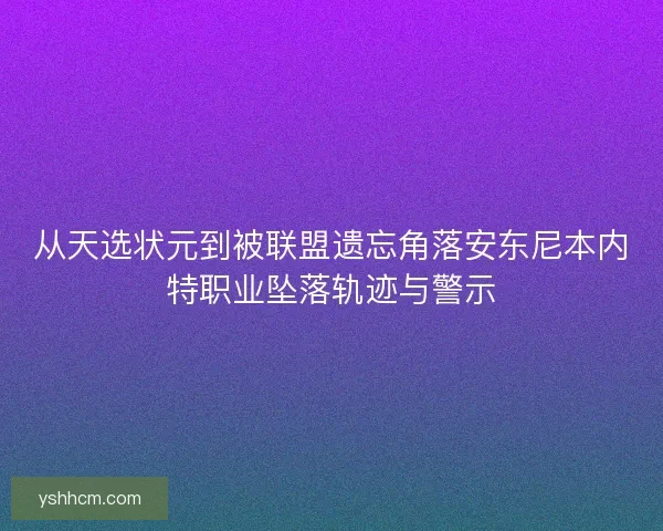 从天选状元到被联盟遗忘角落安东尼本内特职业坠落轨迹与警示