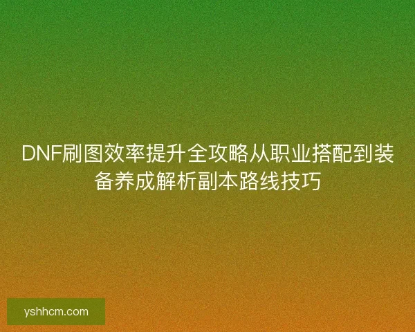 DNF刷图效率提升全攻略从职业搭配到装备养成解析副本路线技巧