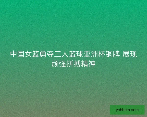 中国女篮勇夺三人篮球亚洲杯铜牌 展现顽强拼搏精神