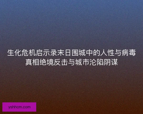 生化危机启示录末日围城中的人性与病毒真相绝境反击与城市沦陷阴谋