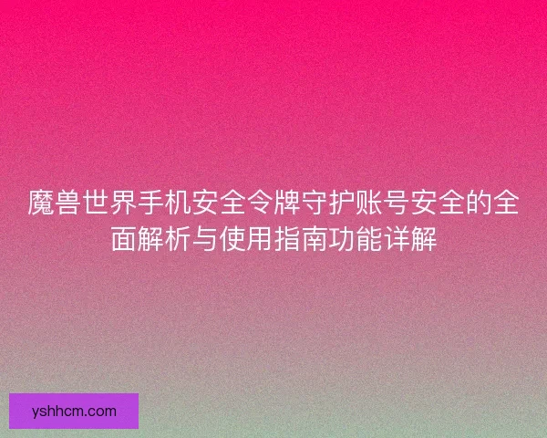 魔兽世界手机安全令牌守护账号安全的全面解析与使用指南功能详解