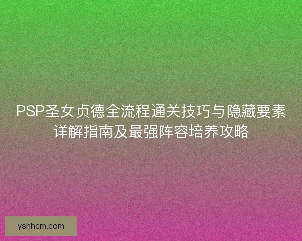 PSP圣女贞德全流程通关技巧与隐藏要素详解指南及最强阵容培养攻略